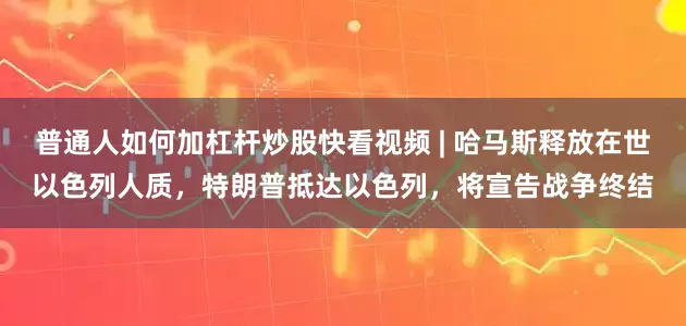 普通人如何加杠杆炒股快看视频 | 哈马斯释放在世以色列人质，特朗普抵达以色列，将宣告战争终结