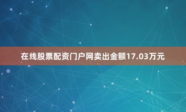 在线股票配资门户网卖出金额17.03万元