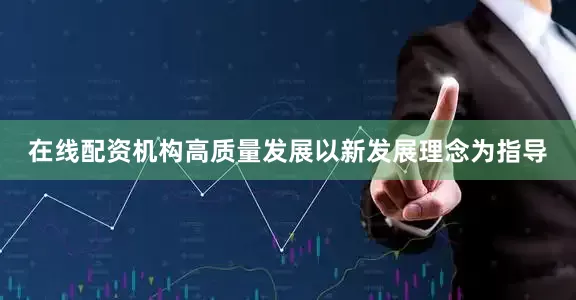 在线配资机构高质量发展以新发展理念为指导