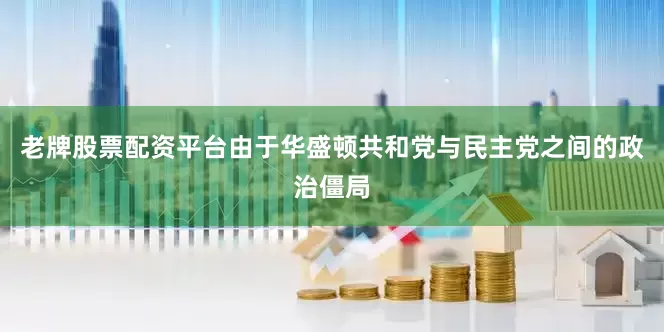 老牌股票配资平台　　由于华盛顿共和党与民主党之间的政治僵局
